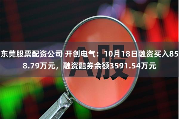 东莞股票配资公司 开创电气：10月18日融资买入858.79万元，融资融券余额3591.54万元
