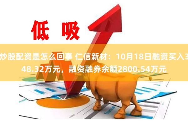 炒股配资是怎么回事 仁信新材：10月18日融资买入348.32万元，融资融券余额2800.54万元