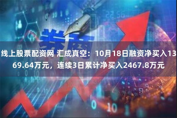 线上股票配资网 汇成真空：10月18日融资净买入1369.64万元，连续3日累计净买入2467.8万元