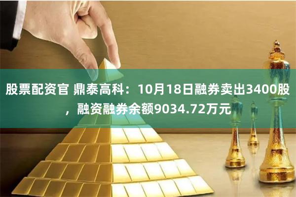 股票配资官 鼎泰高科：10月18日融券卖出3400股，融资融券余额9034.72万元