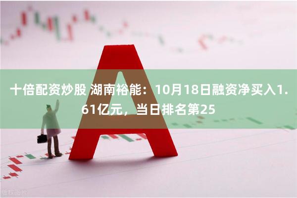 十倍配资炒股 湖南裕能：10月18日融资净买入1.61亿元，当日排名第25