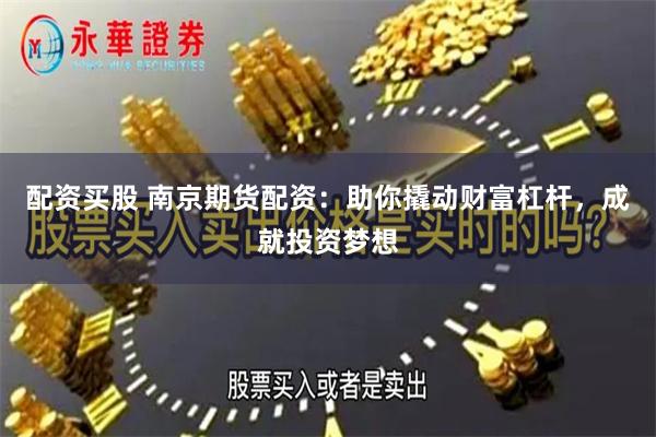 配资买股 南京期货配资：助你撬动财富杠杆，成就投资梦想