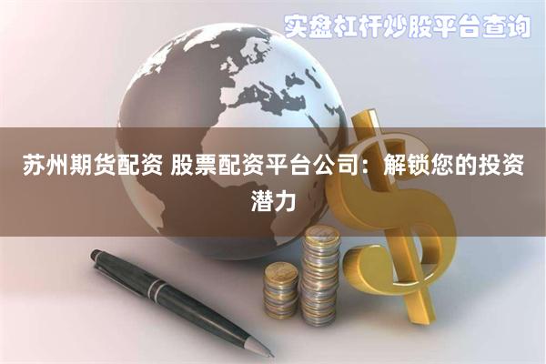 苏州期货配资 股票配资平台公司：解锁您的投资潜力