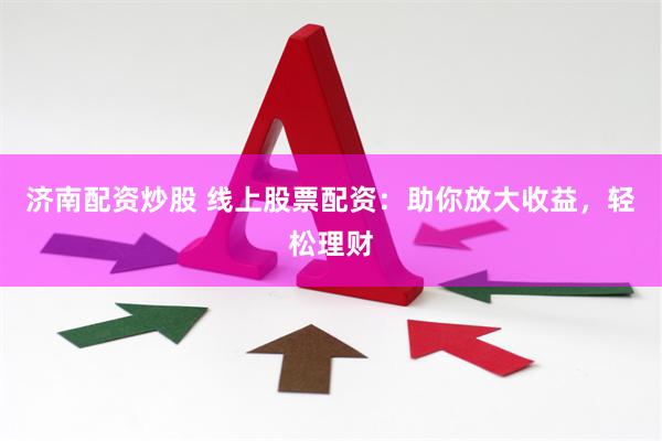 济南配资炒股 线上股票配资：助你放大收益，轻松理财