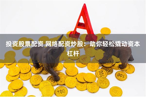 投资股票配资 网络配资炒股：助你轻松撬动资本杠杆