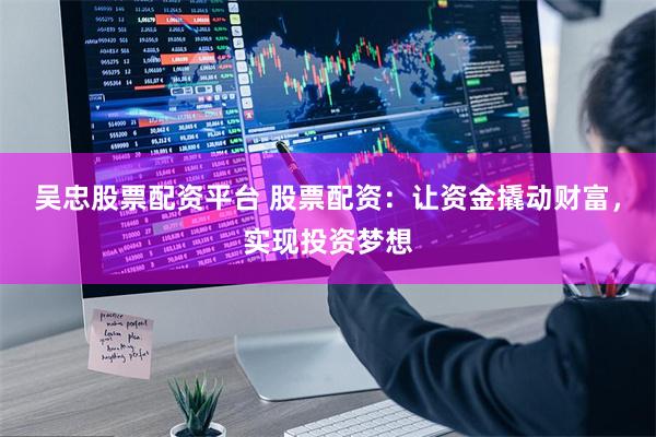 吴忠股票配资平台 股票配资：让资金撬动财富，实现投资梦想