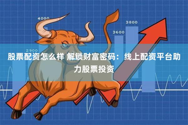 股票配资怎么样 解锁财富密码：线上配资平台助力股票投资