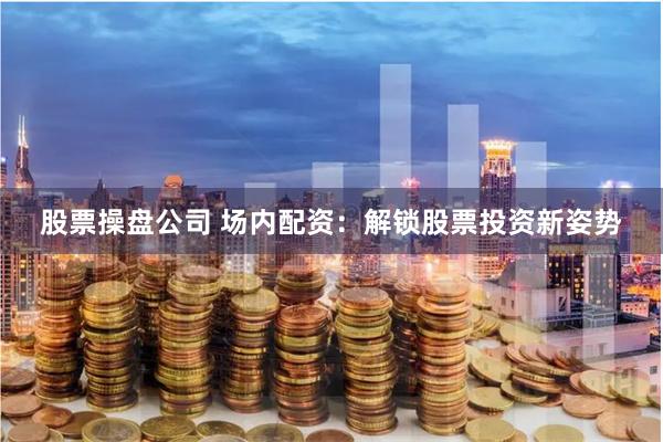 股票操盘公司 场内配资：解锁股票投资新姿势