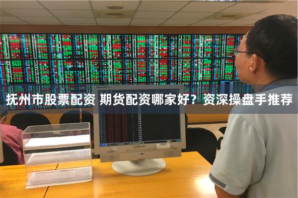 抚州市股票配资 期货配资哪家好？资深操盘手推荐