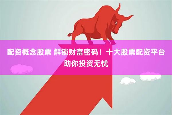 配资概念股票 解锁财富密码！十大股票配资平台助你投资无忧