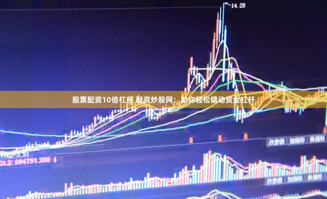 股票配资10倍杠杆 配资炒股网：助你轻松撬动资金杠杆