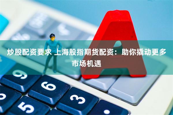 炒股配资要求 上海股指期货配资：助你撬动更多市场机遇