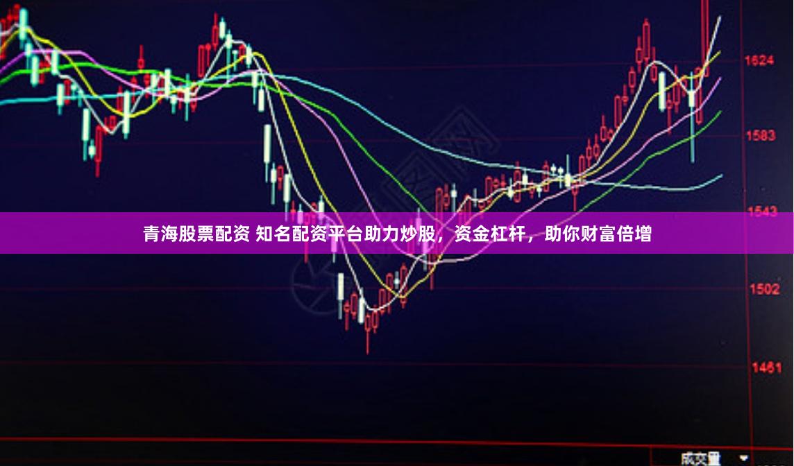 青海股票配资 知名配资平台助力炒股，资金杠杆，助你财富倍增