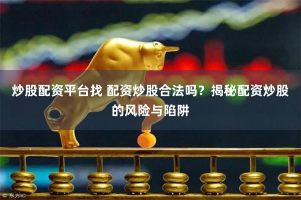 炒股配资平台找 配资炒股合法吗？揭秘配资炒股的风险与陷阱