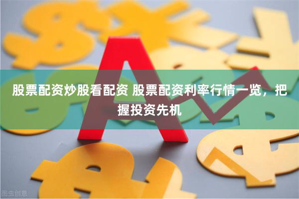 股票配资炒股看配资 股票配资利率行情一览，把握投资先机