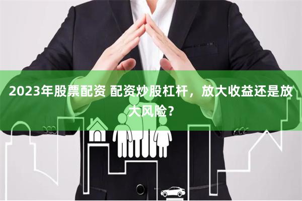 2023年股票配资 配资炒股杠杆，放大收益还是放大风险？