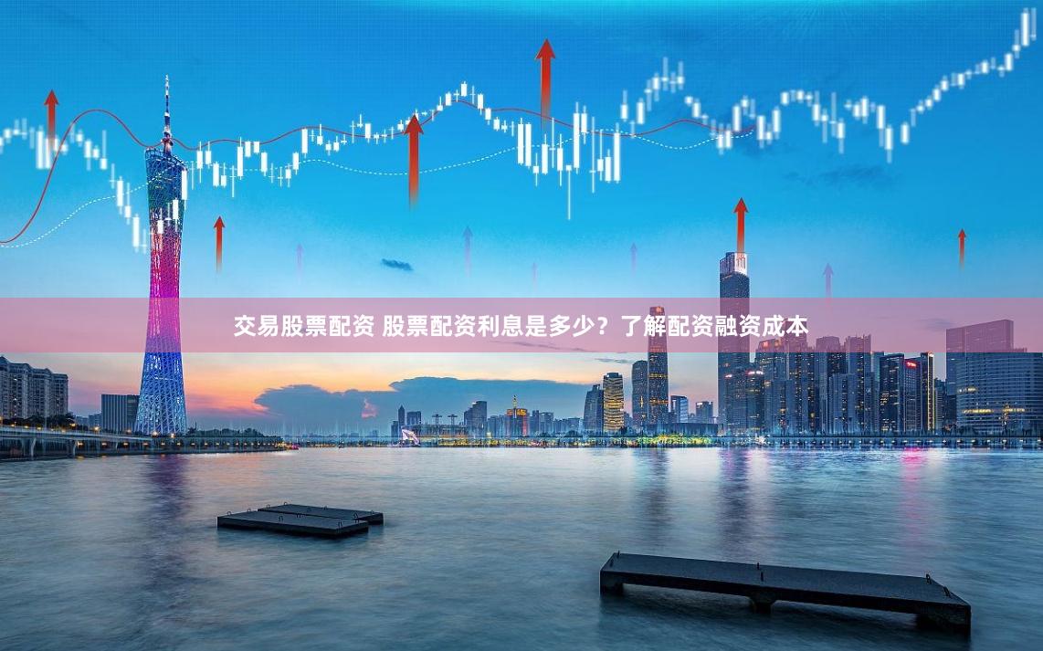 交易股票配资 股票配资利息是多少？了解配资融资成本