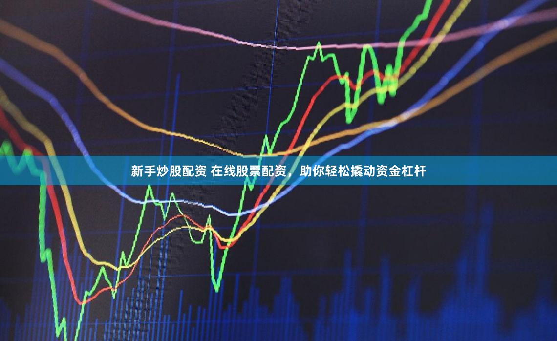 新手炒股配资 在线股票配资，助你轻松撬动资金杠杆