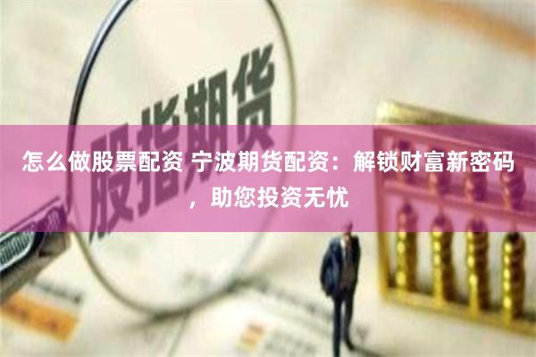怎么做股票配资 宁波期货配资：解锁财富新密码，助您投资无忧