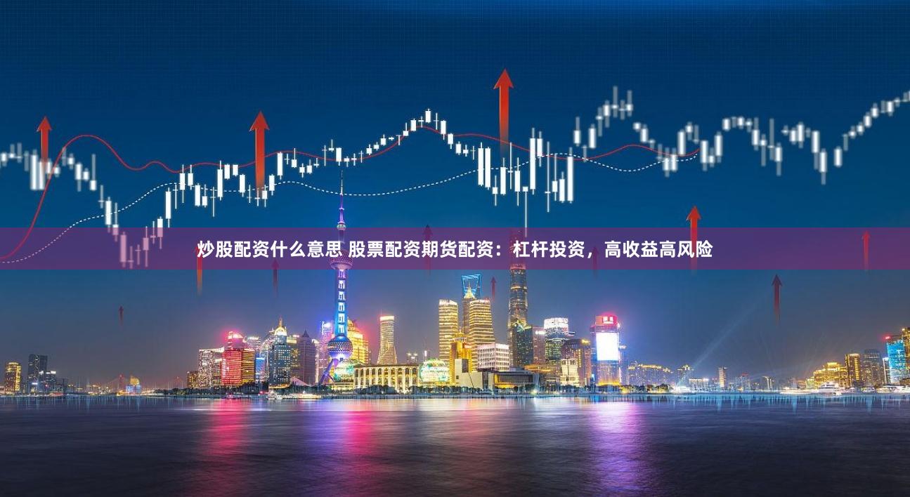 炒股配资什么意思 股票配资期货配资：杠杆投资，高收益高风险