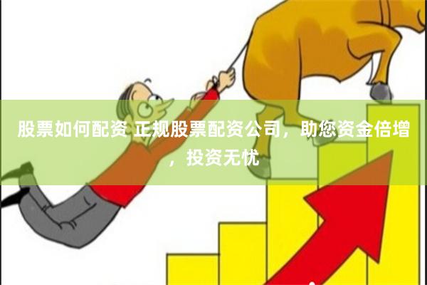 股票如何配资 正规股票配资公司，助您资金倍增，投资无忧