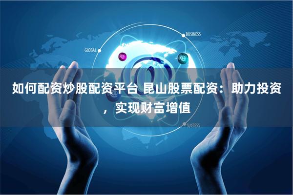 如何配资炒股配资平台 昆山股票配资：助力投资，实现财富增值