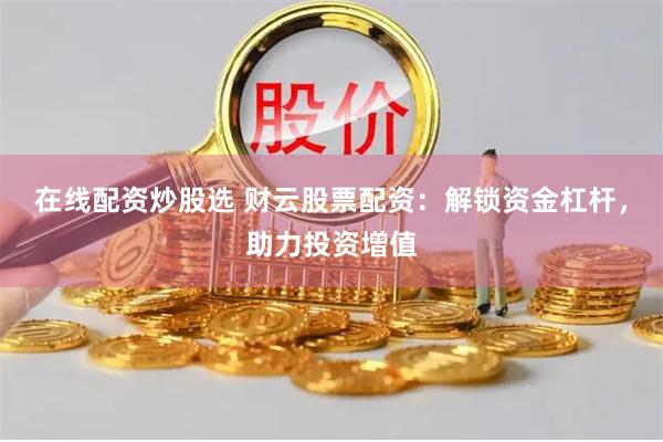 在线配资炒股选 财云股票配资：解锁资金杠杆，助力投资增值