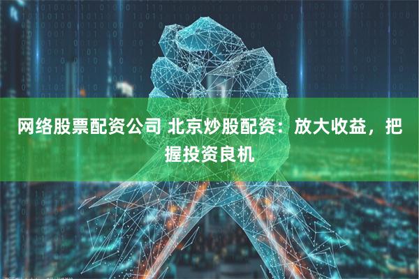 网络股票配资公司 北京炒股配资：放大收益，把握投资良机