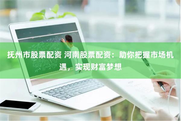 抚州市股票配资 河南股票配资：助你把握市场机遇，实现财富梦想