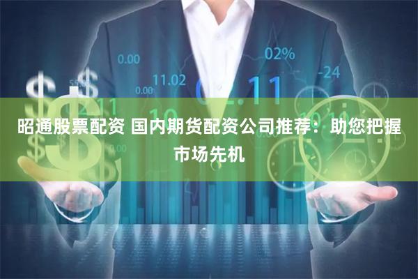 昭通股票配资 国内期货配资公司推荐：助您把握市场先机