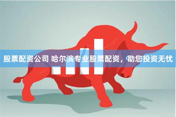 股票配资公司 哈尔滨专业股票配资，助您投资无忧