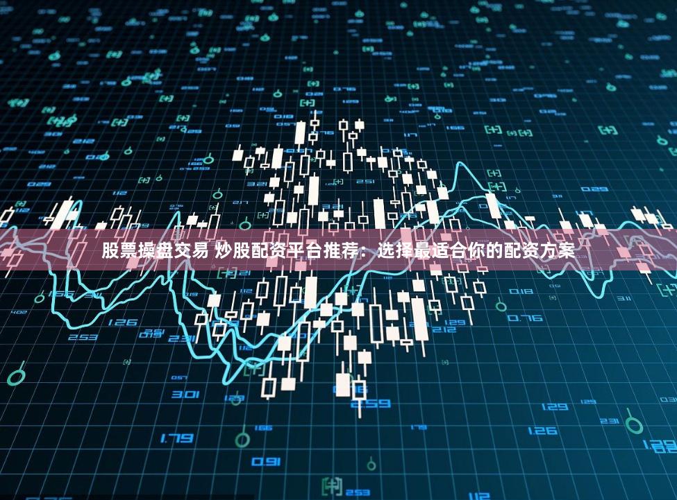 股票操盘交易 炒股配资平台推荐：选择最适合你的配资方案