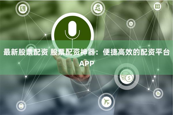 最新股票配资 股票配资神器：便捷高效的配资平台APP