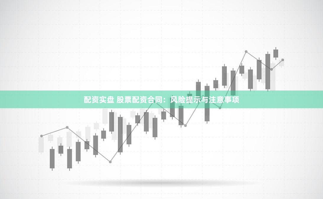 配资实盘 股票配资合同：风险提示与注意事项