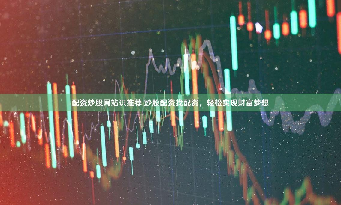 配资炒股网站识推荐 炒股配资找配资，轻松实现财富梦想