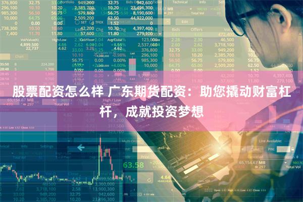 股票配资怎么样 广东期货配资：助您撬动财富杠杆，成就投资梦想
