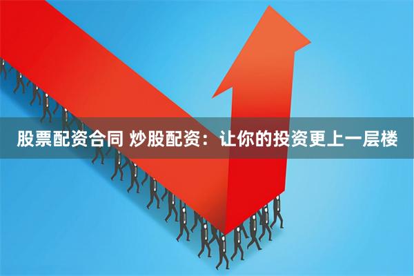 股票配资合同 炒股配资：让你的投资更上一层楼