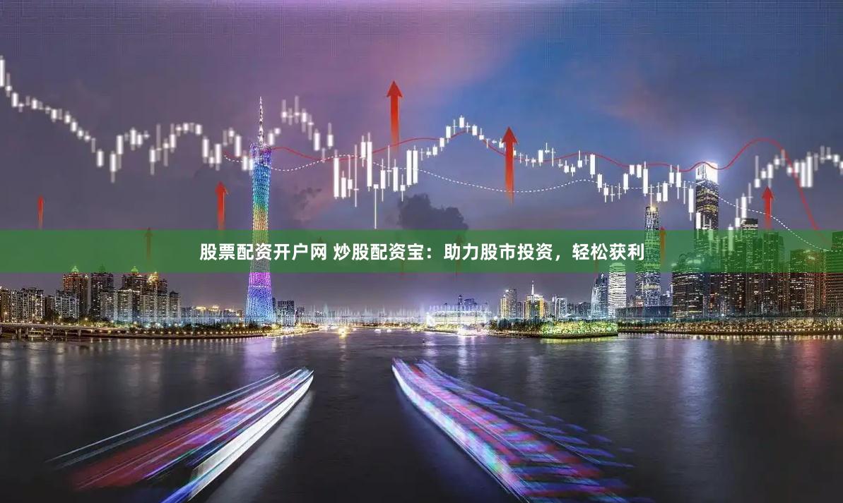 股票配资开户网 炒股配资宝：助力股市投资，轻松获利