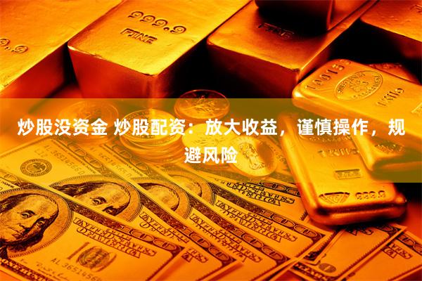 炒股没资金 炒股配资：放大收益，谨慎操作，规避风险
