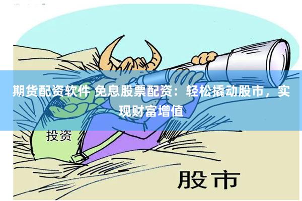 期货配资软件 免息股票配资：轻松撬动股市，实现财富增值