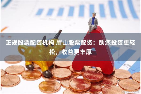 正规股票配资机构 眉山股票配资：助您投资更轻松，收益更丰厚