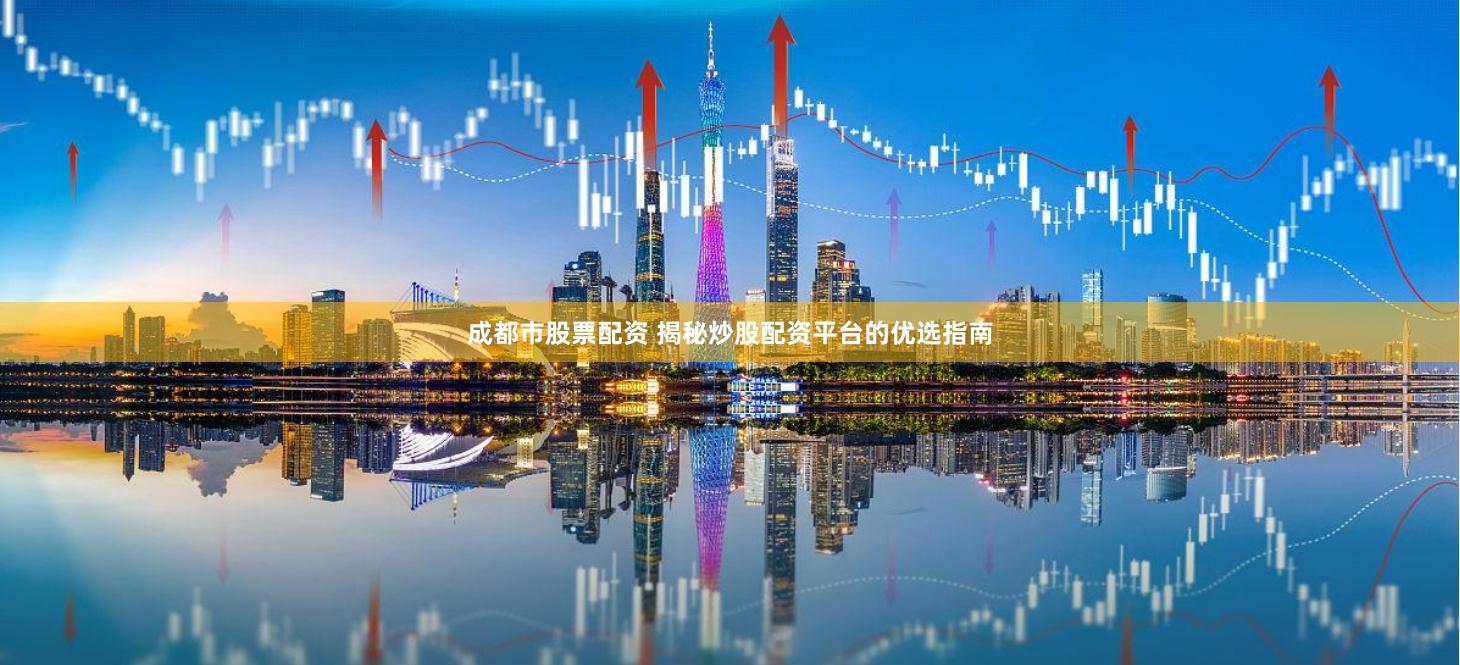 成都市股票配资 揭秘炒股配资平台的优选指南