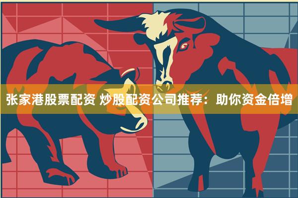 张家港股票配资 炒股配资公司推荐：助你资金倍增