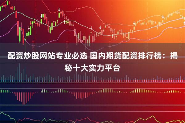 配资炒股网站专业必选 国内期货配资排行榜:揭秘十大实力平台