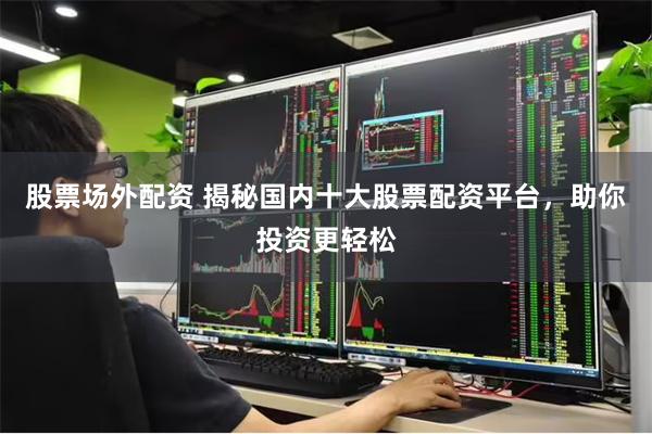 股票场外配资 揭秘国内十大股票配资平台，助你投资更轻松