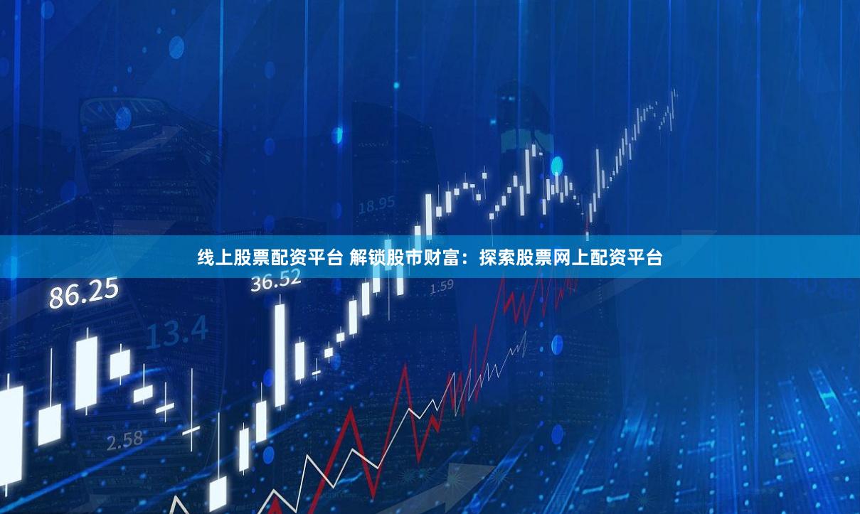 线上股票配资平台 解锁股市财富：探索股票网上配资平台