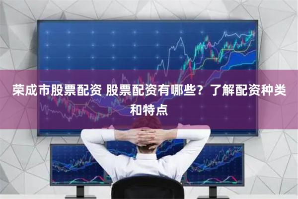 荣成市股票配资 股票配资有哪些？了解配资种类和特点
