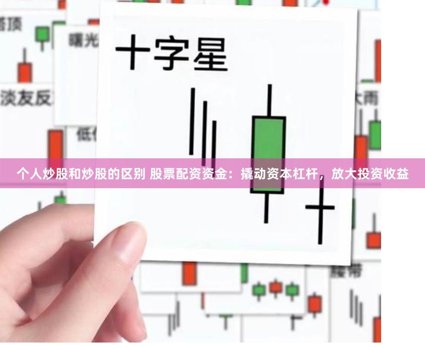 个人炒股和炒股的区别 股票配资资金：撬动资本杠杆，放大投资收益