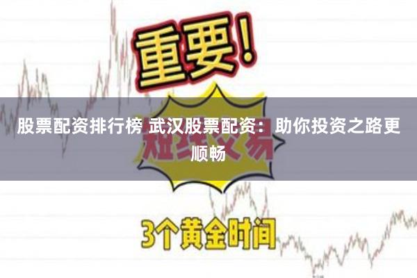 股票配资排行榜 武汉股票配资：助你投资之路更顺畅