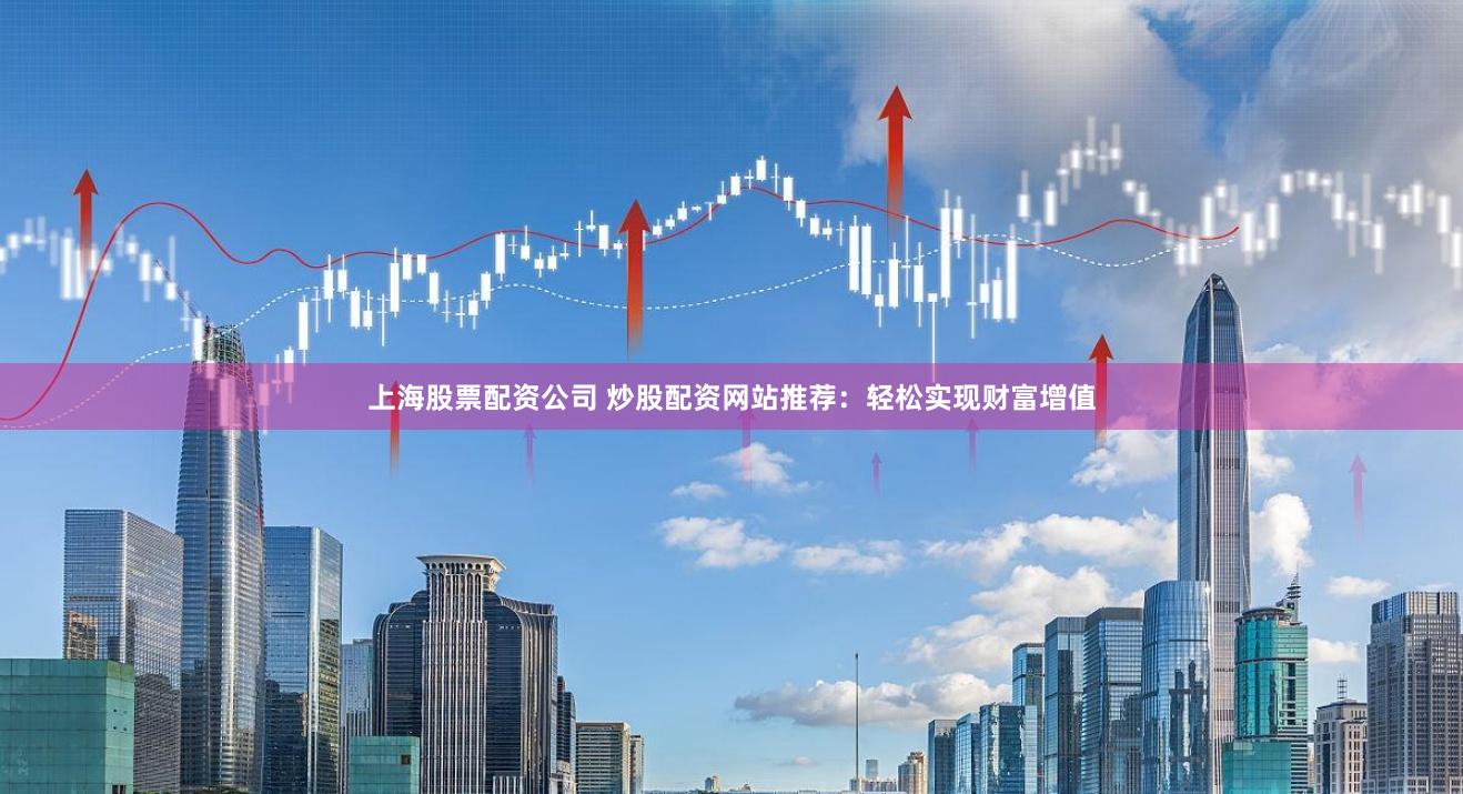上海股票配资公司 炒股配资网站推荐：轻松实现财富增值